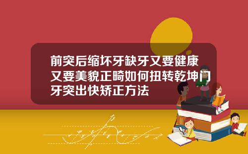 前突后缩坏牙缺牙又要健康又要美貌正畸如何扭转乾坤门牙突出快矫正方法