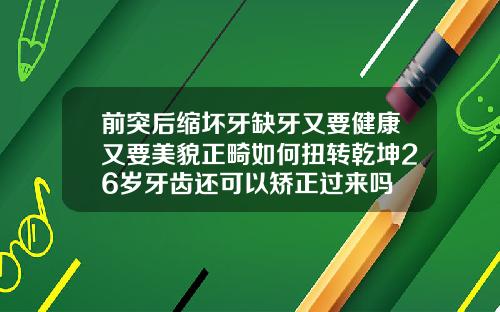 前突后缩坏牙缺牙又要健康又要美貌正畸如何扭转乾坤26岁牙齿还可以矫正过来吗
