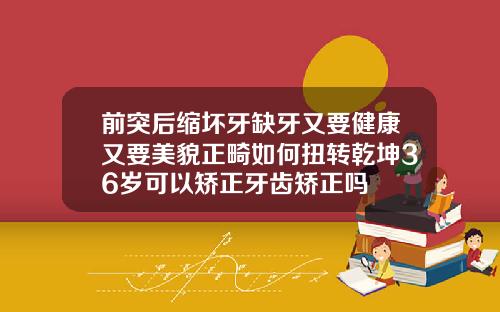 前突后缩坏牙缺牙又要健康又要美貌正畸如何扭转乾坤36岁可以矫正牙齿矫正吗