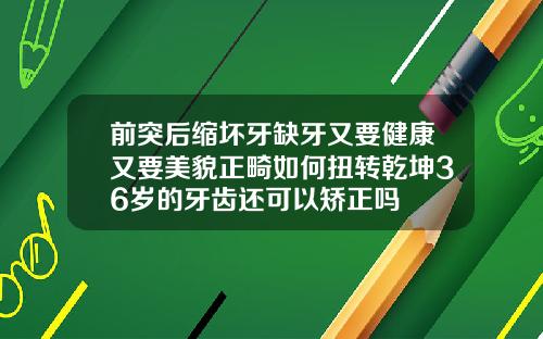 前突后缩坏牙缺牙又要健康又要美貌正畸如何扭转乾坤36岁的牙齿还可以矫正吗