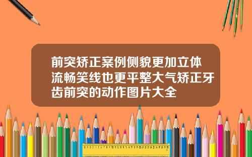前突矫正案例侧貌更加立体流畅笑线也更平整大气矫正牙齿前突的动作图片大全