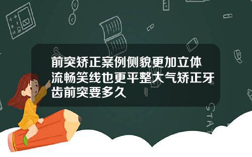 前突矫正案例侧貌更加立体流畅笑线也更平整大气矫正牙齿前突要多久