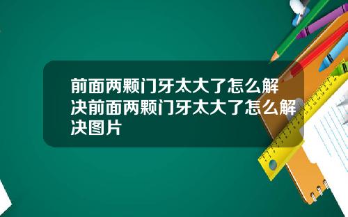 前面两颗门牙太大了怎么解决前面两颗门牙太大了怎么解决图片