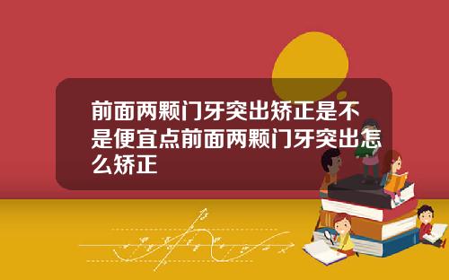 前面两颗门牙突出矫正是不是便宜点前面两颗门牙突出怎么矫正