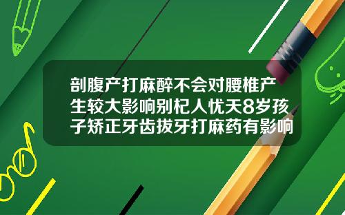剖腹产打麻醉不会对腰椎产生较大影响别杞人忧天8岁孩子矫正牙齿拔牙打麻药有影响吗