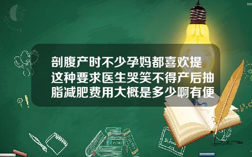 剖腹产时不少孕妈都喜欢提这种要求医生哭笑不得产后抽脂减肥费用大概是多少啊有便宜的吗