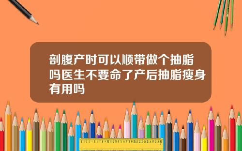 剖腹产时可以顺带做个抽脂吗医生不要命了产后抽脂瘦身有用吗