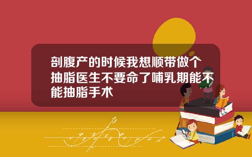 剖腹产的时候我想顺带做个抽脂医生不要命了哺乳期能不能抽脂手术