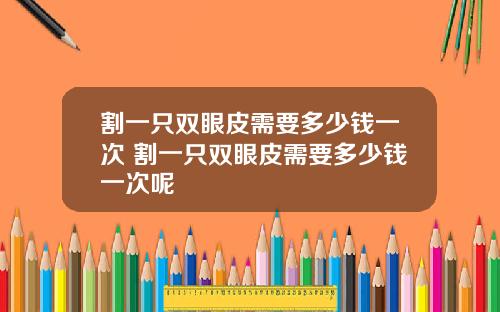 割一只双眼皮需要多少钱一次 割一只双眼皮需要多少钱一次呢