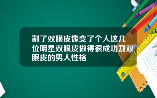 割了双眼皮像变了个人这几位明星双眼皮做得很成功割双眼皮的男人性格