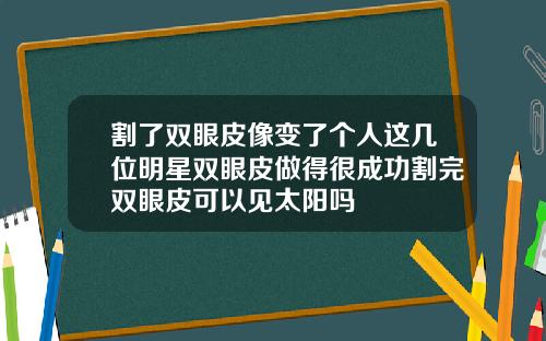 割了双眼皮像变了个人这几位明星双眼皮做得很成功割完双眼皮可以见太阳吗