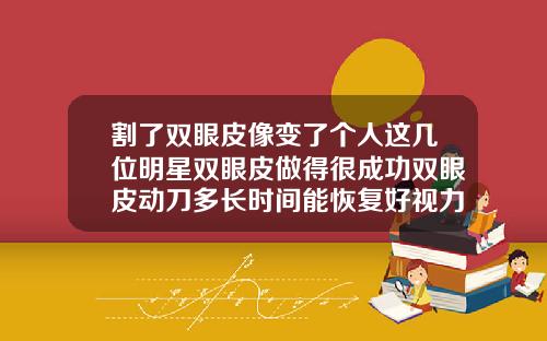 割了双眼皮像变了个人这几位明星双眼皮做得很成功双眼皮动刀多长时间能恢复好视力