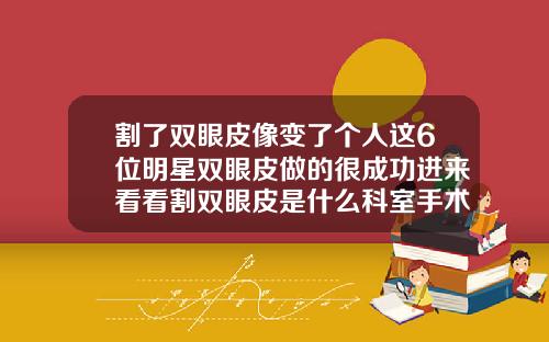 割了双眼皮像变了个人这6位明星双眼皮做的很成功进来看看割双眼皮是什么科室手术