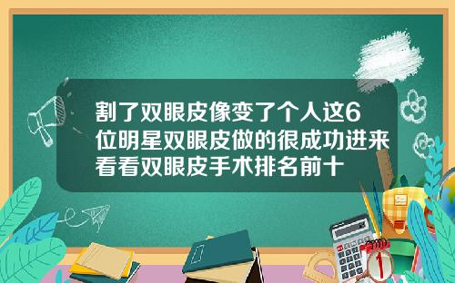 割了双眼皮像变了个人这6位明星双眼皮做的很成功进来看看双眼皮手术排名前十