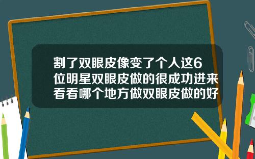 割了双眼皮像变了个人这6位明星双眼皮做的很成功进来看看哪个地方做双眼皮做的好