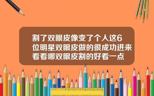 割了双眼皮像变了个人这6位明星双眼皮做的很成功进来看看哪双眼皮割的好看一点