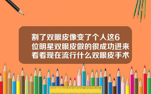 割了双眼皮像变了个人这6位明星双眼皮做的很成功进来看看现在流行什么双眼皮手术