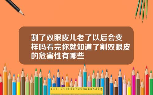 割了双眼皮儿老了以后会变样吗看完你就知道了割双眼皮的危害性有哪些
