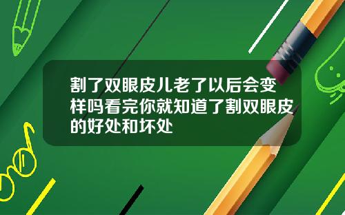 割了双眼皮儿老了以后会变样吗看完你就知道了割双眼皮的好处和坏处