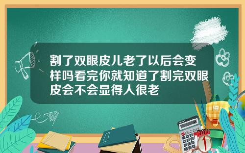 割了双眼皮儿老了以后会变样吗看完你就知道了割完双眼皮会不会显得人很老