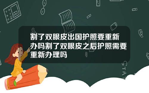 割了双眼皮出国护照要重新办吗割了双眼皮之后护照需要重新办理吗