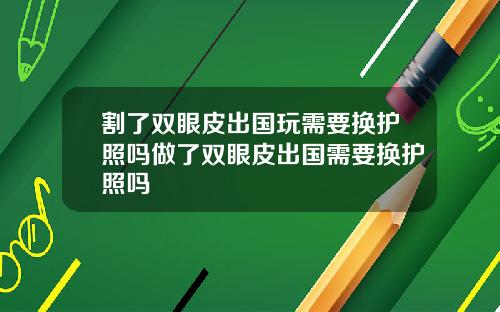 割了双眼皮出国玩需要换护照吗做了双眼皮出国需要换护照吗