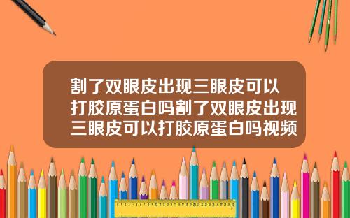 割了双眼皮出现三眼皮可以打胶原蛋白吗割了双眼皮出现三眼皮可以打胶原蛋白吗视频