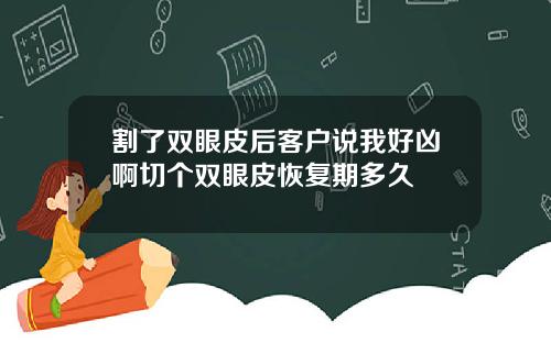 割了双眼皮后客户说我好凶啊切个双眼皮恢复期多久