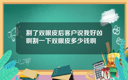 割了双眼皮后客户说我好凶啊割一下双眼皮多少钱啊