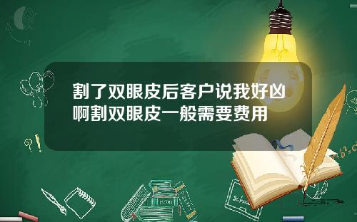 割了双眼皮后客户说我好凶啊割双眼皮一般需要费用