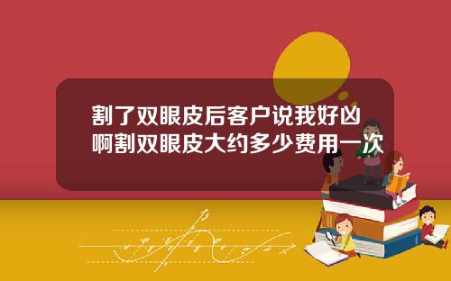 割了双眼皮后客户说我好凶啊割双眼皮大约多少费用一次