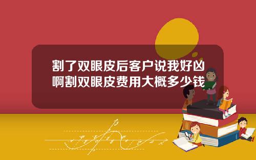 割了双眼皮后客户说我好凶啊割双眼皮费用大概多少钱