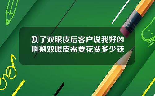 割了双眼皮后客户说我好凶啊割双眼皮需要花费多少钱
