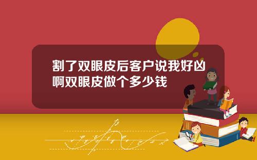 割了双眼皮后客户说我好凶啊双眼皮做个多少钱