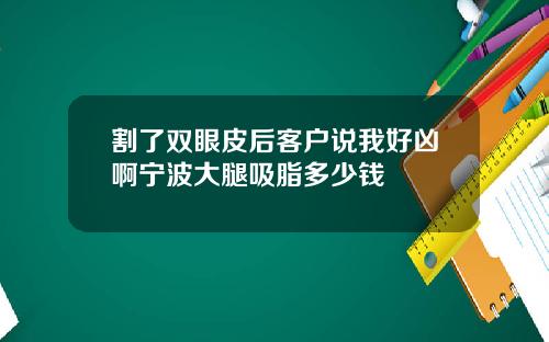 割了双眼皮后客户说我好凶啊宁波大腿吸脂多少钱