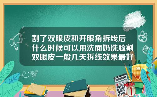 割了双眼皮和开眼角拆线后什么时候可以用洗面奶洗脸割双眼皮一般几天拆线效果最好