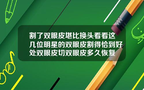 割了双眼皮堪比换头看看这几位明星的双眼皮割得恰到好处双眼皮切双眼皮多久恢复