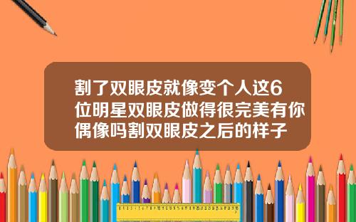 割了双眼皮就像变个人这6位明星双眼皮做得很完美有你偶像吗割双眼皮之后的样子