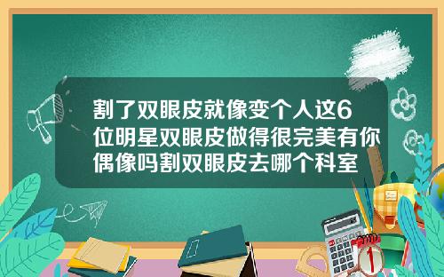 割了双眼皮就像变个人这6位明星双眼皮做得很完美有你偶像吗割双眼皮去哪个科室