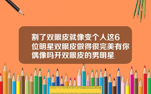 割了双眼皮就像变个人这6位明星双眼皮做得很完美有你偶像吗开双眼皮的男明星