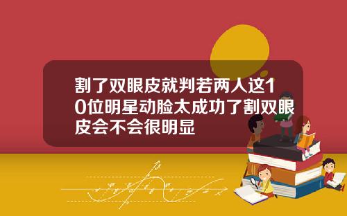 割了双眼皮就判若两人这10位明星动脸太成功了割双眼皮会不会很明显