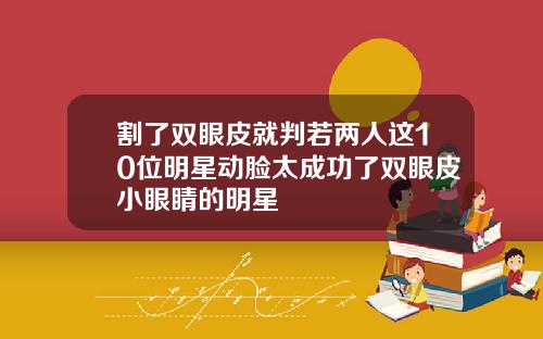 割了双眼皮就判若两人这10位明星动脸太成功了双眼皮小眼睛的明星