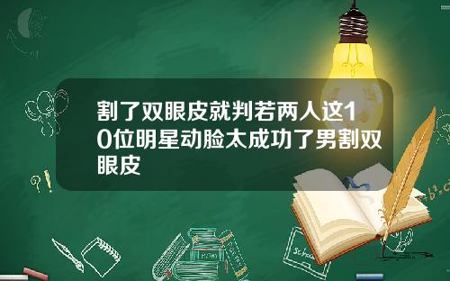 割了双眼皮就判若两人这10位明星动脸太成功了男割双眼皮