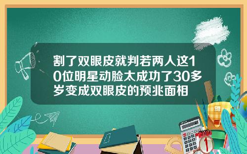 割了双眼皮就判若两人这10位明星动脸太成功了30多岁变成双眼皮的预兆面相