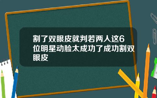 割了双眼皮就判若两人这6位明星动脸太成功了成功割双眼皮