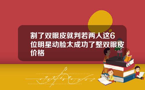 割了双眼皮就判若两人这6位明星动脸太成功了整双眼皮价格