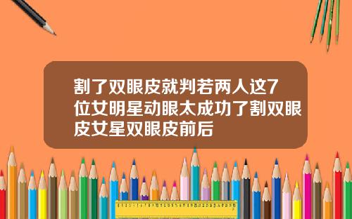 割了双眼皮就判若两人这7位女明星动眼太成功了割双眼皮女星双眼皮前后