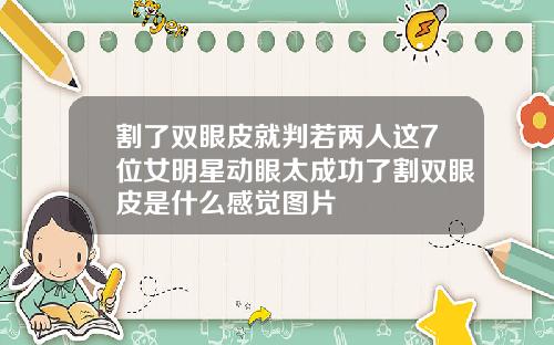 割了双眼皮就判若两人这7位女明星动眼太成功了割双眼皮是什么感觉图片