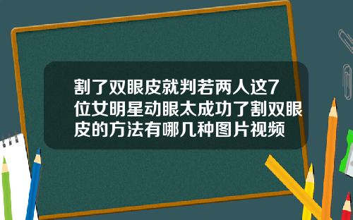 割了双眼皮就判若两人这7位女明星动眼太成功了割双眼皮的方法有哪几种图片视频