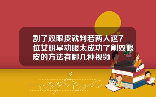 割了双眼皮就判若两人这7位女明星动眼太成功了割双眼皮的方法有哪几种视频